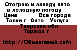 Отогрею и заведу авто в холодную погоду  › Цена ­ 1 000 - Все города, Топки г. Авто » Услуги   . Тверская обл.,Торжок г.